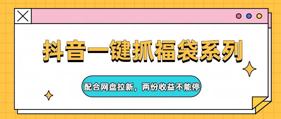 抖音一键抓福袋系列，配合网盘拉新，两份收益不能停-董叔项目网