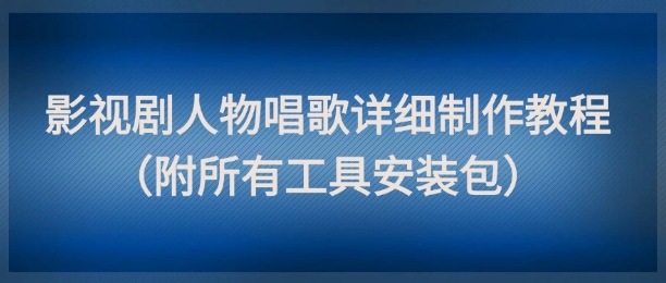 影视剧人物唱歌详细制作教程，点赞量动辄几十W(附所有工具安装包)-董叔项目网