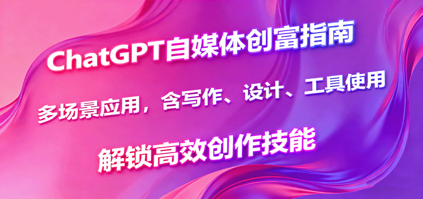 ChatGPT自媒体创富指南，多场景应用，含写作、设计、工具使用，解锁高效创作技能-董叔项目网