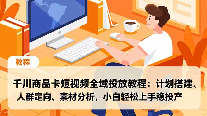 千川商品卡短视频全域投放教程:计划搭建、人群定向、素材分析,小白轻松上手稳投产-董叔项目网