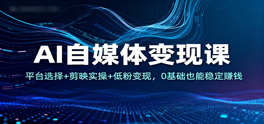 AI自媒体变现课：平台选择+剪映实操+低粉变现，0基础也能稳定赚钱-董叔项目网