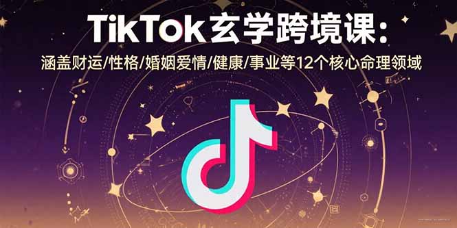 TikTok玄学跨境课：涵盖财运/性格/婚姻爱情/健康/事业等12个核心命理领域-董叔项目网