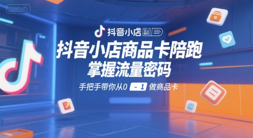 抖音小店商品卡陪跑，掌握流量密码，手把手带你从0-1做商品卡-董叔项目网