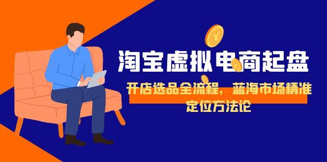 淘宝虚拟电商起盘，开店选品全流程，蓝海市场精准定位方法论-董叔项目网