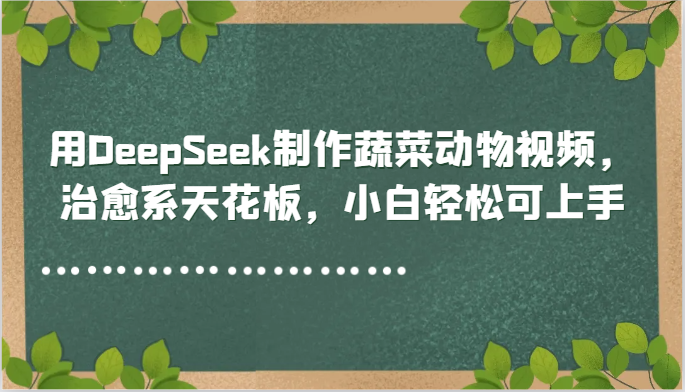 用DeepSeek制作蔬菜动物视频，治愈系天花板，小白轻松可上手-董叔项目网