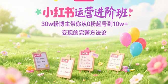 小红书运营进阶班：30w粉博主带你从0粉起号到10w+变现的完整方法论-董叔项目网