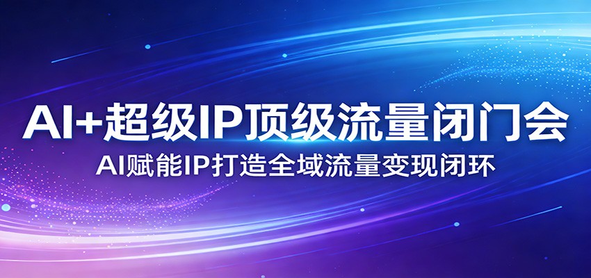 AI+超级IP顶级流量闭门会：AI赋能IP打造全域流量变现闭环-董叔项目网