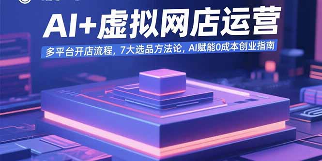 AI+虚拟网店运营：多平台开店流程，7大选品方法论，AI赋能0成本创业指南-董叔项目网