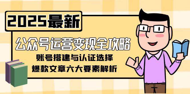 公众号运营变现全攻略，账号搭建与认证选择，爆款文章六大要素解析-董叔项目网