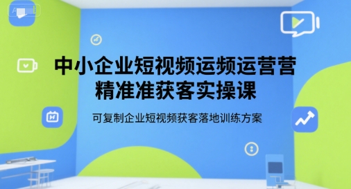 中小企业短视频运营精准获客实操课，可复制企业短视频获客落地训练方案-董叔项目网