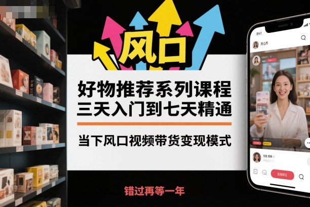 好物推荐系列课程,三天入门到七天精通,当下风口视频带货变现模式-董叔项目网