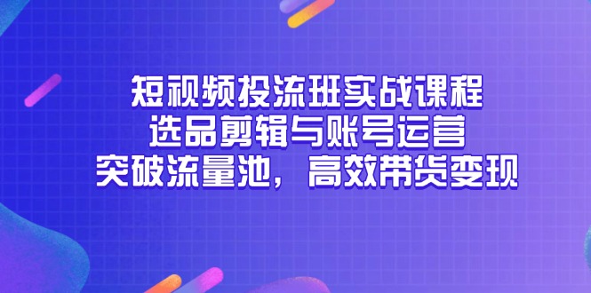 短视频投流班实战课程，选品剪辑与账号运营，突破流量池，高效带货变现-董叔项目网