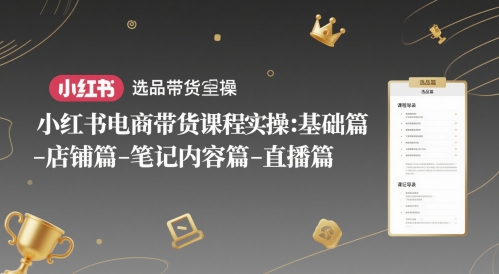 小红书电商带货课程实操:基础篇-选品篇-店铺篇-笔记内容篇-直播篇-董叔项目网