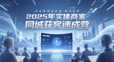 2025年实体商家同城获客速成营，同城企业AI获客全域解决方案-董叔项目网