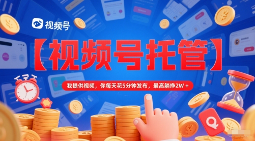 【视频号托管 】我提供视频，你每天花5分钟发布，最高躺挣2W+【揭秘】-董叔项目网