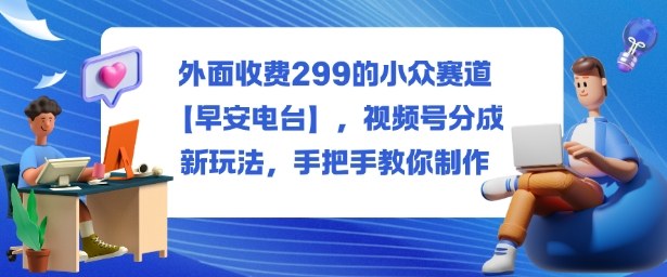外面收费299的小众赛道【早安电台】，视频号分成新玩法，手把手教你制作-董叔项目网