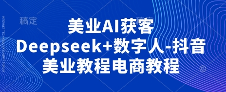 美业AI获客Deepseek+数字人-抖音美业教程电商教程-董叔项目网