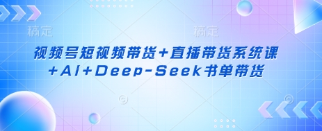 视频号短视频带货+直播带货系统课+AI+Deep-Seek书单带货-董叔项目网