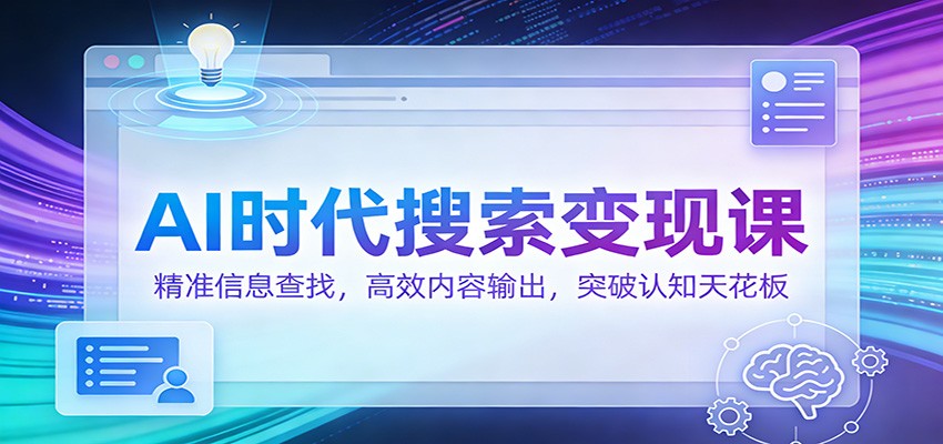 AI时代搜索变现课:精准信息查找,高效内容输出,突破认知天花板-董叔项目网