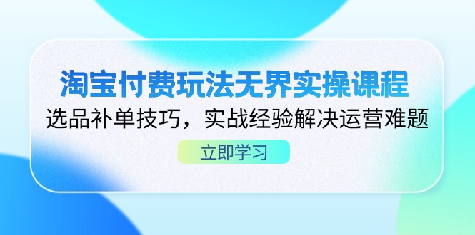 淘宝付费玩法无界实操课程，选品补单技巧，实战经验解决运营难题-董叔项目网