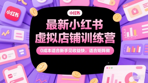 最新小红书虚拟店铺训练营，0成本适合新手见收益快，适合矩阵做-董叔项目网
