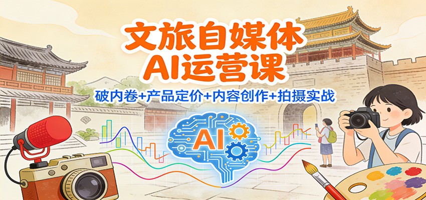 文旅自媒体AI运营课:破内卷+产品定价+内容创作+拍摄实战-董叔项目网