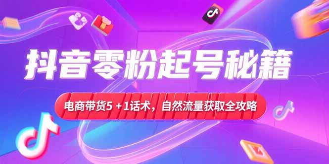 抖音零粉起号秘籍，电商带货5+1话术，自然流量获取实操流程-董叔项目网