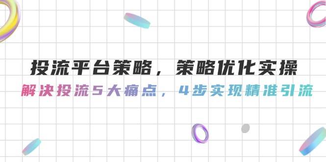 投流平台策略，策略优化实操，解决投流5大痛点，4步实现精准引流-董叔项目网