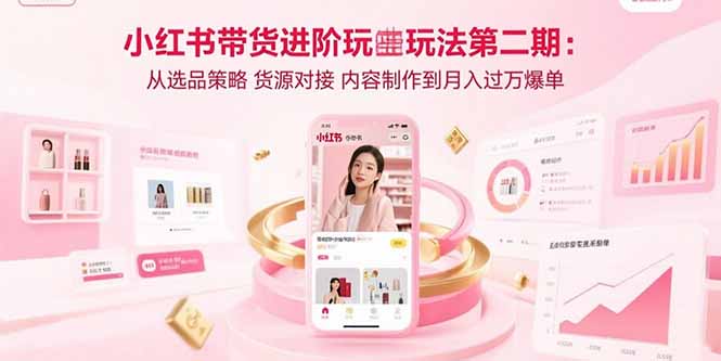 小红书带货进阶玩法第二期:从选品策略 货源对接 内容制作到月入过万爆单-董叔项目网