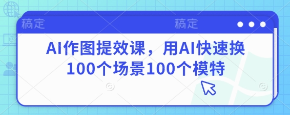 AI作图提效课,用AI快速换100个场景100个模特-董叔项目网