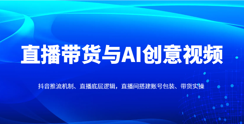 直播带货与AI创意视频，抖音推流机制、直播底层逻辑，直播间搭建账号包装、带货实操-董叔项目网