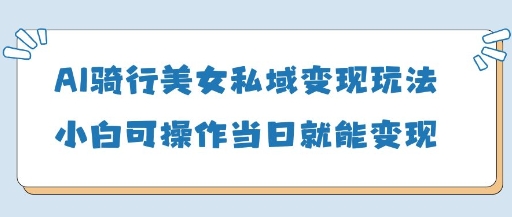AI骑行美女私域变现玩法小白可操作当日变现5张-董叔项目网