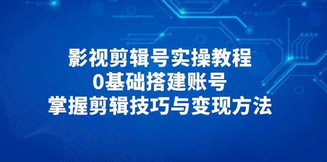 影视剪辑号实操教程，0基础搭建账号，掌握剪辑技巧与变现方法-董叔项目网