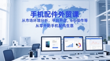 手机配件外贸课，从市场环境分析，平台开店，erp操作等，从零开始手机配件生意-董叔项目网