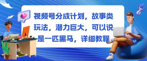 视频号分成计划，故事类玩法，潜力巨大，可以说是一匹黑马，详细教程-董叔项目网