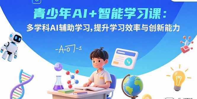 青少年AI+智能学习课：多学科AI辅助学习，提升学习效率与创新能力-董叔项目网