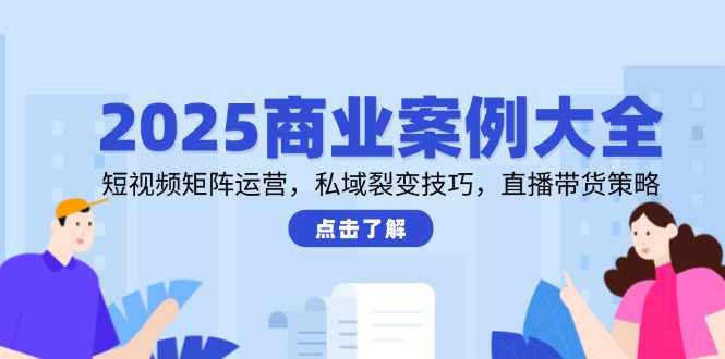 2025商业案例大全,短视频矩阵运营,私域裂变技巧,直播带货策略-董叔项目网