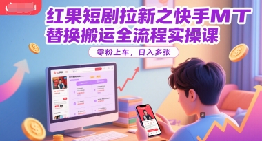 红果短剧拉新之快手MT替换搬运全流程实操课，零粉上车，日入多张-董叔项目网