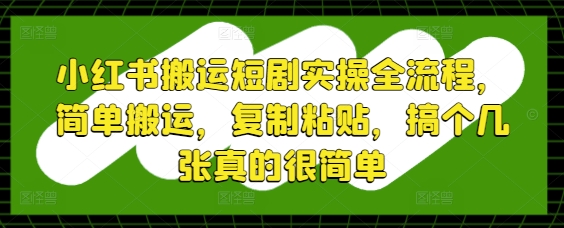 小红书搬运短剧实操全流程，简单搬运，复制粘贴，搞个几张真的很简单-董叔项目网