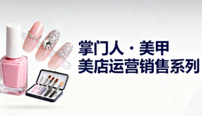 美甲店运营销售系列,助力美甲店老板及从业者提升运营、销售与管理能力-董叔项目网