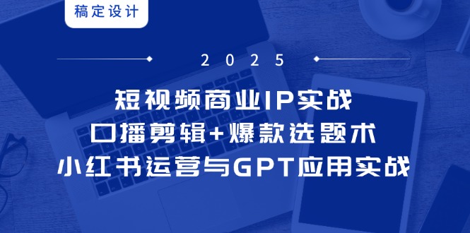 短视频商业IP实战6期：口播剪辑+爆款选题术，小红书运营与GPT应用实战-董叔项目网