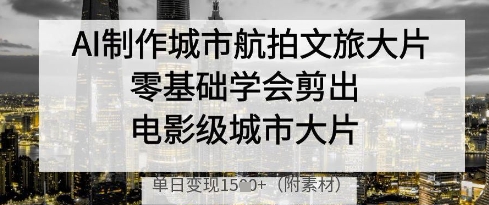 AI制作城市航拍文旅大片，零基础学会剪出电影级城市大片，单日变现多张-董叔项目网
