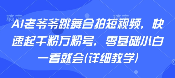 AI老爷爷跳舞合拍短视频,快速起千粉万粉号,零基础小白一看就会(详细教学)-董叔项目网