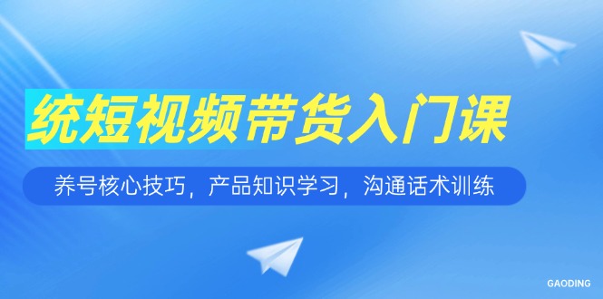 短视频带货入门课，养号核心技巧，产品知识学习，沟通话术训练-董叔项目网