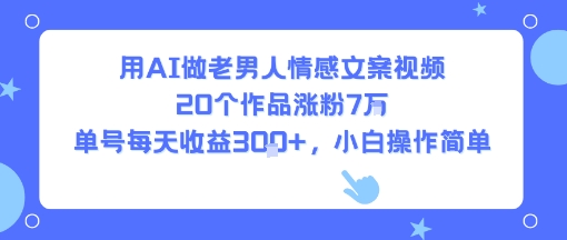 用AI做老男人情感文案视频，20个作品涨粉7W，单号每天收益3张+，小白操作简单-董叔项目网