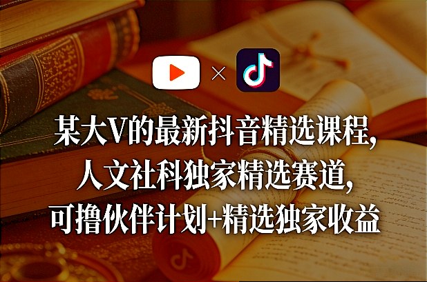 某大V的最新抖音精选课程，人文社科独家精选赛道，可撸伙伴计划+精选独家收益-董叔项目网