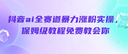 抖音ai全赛道暴力涨粉实操，保姆级教程免费教会你-董叔项目网