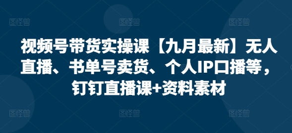 视频号带货实操课【25年7月最新】无人直播、书单号卖货、个人IP口播等，钉钉直播课+资料素材-董叔项目网