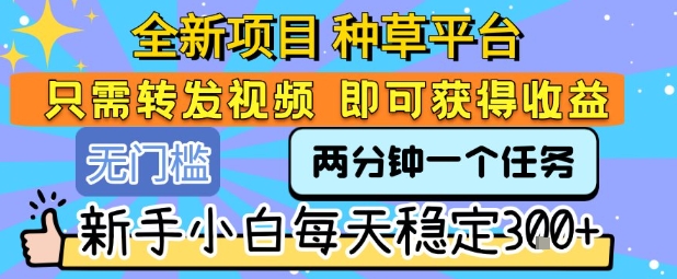 全新项目 种草平台 只需要转发任务视频 即可获得收益 新手小白每天稳定3张+【揭秘】-董叔项目网