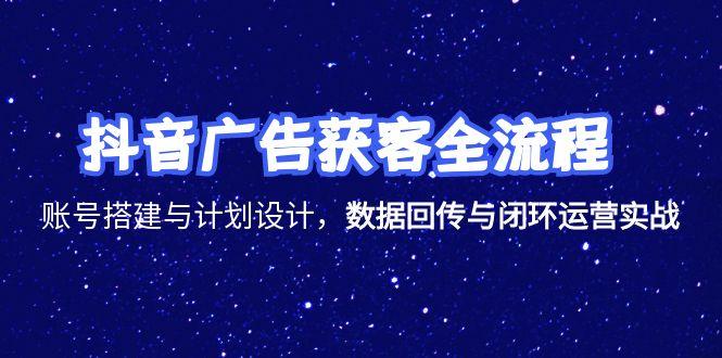抖音广告获客全流程，账号搭建与计划设计，数据回传与闭环运营实战-董叔项目网